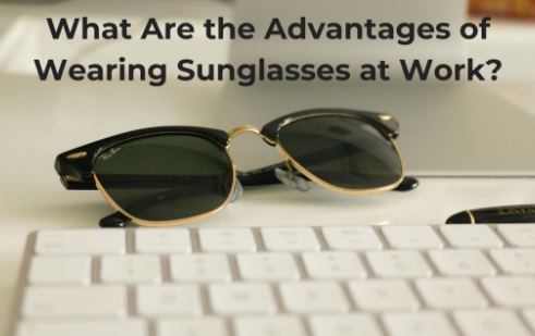 What Are the Advantages of Wearing Sunglasses at Work?